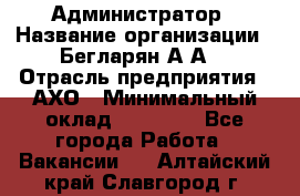 Администратор › Название организации ­ Бегларян А.А. › Отрасль предприятия ­ АХО › Минимальный оклад ­ 15 000 - Все города Работа » Вакансии   . Алтайский край,Славгород г.